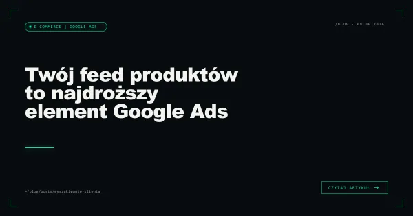 Twój feed produktów to najdroższy element Google Ads któremu nie poświęcasz uwagi